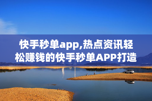 快手秒单app,热点资讯轻松赚钱的快手秒单APP打造无限商机！！