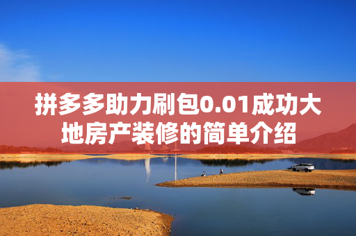 拼多多助力刷包0.01成功大地房产装修的简单介绍